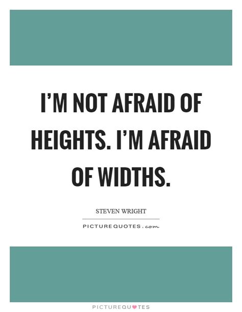 I'm not afraid of heights. I'm afraid of widths